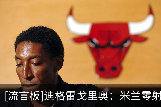 [流言板]迪格雷戈里奥：米兰零射正？我都有点冻着了，这是全队功劳